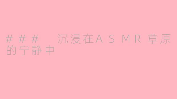 ### 沉浸在ASMR草原的宁静中