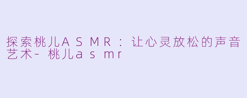 探索桃儿ASMR：让心灵放松的声音艺术-桃儿asmr
