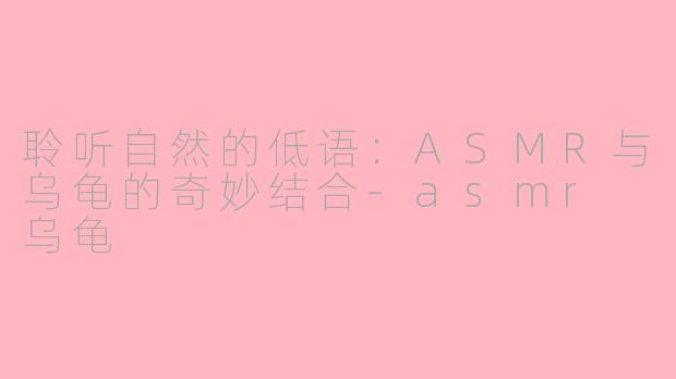 聆听自然的低语：ASMR与乌龟的奇妙结合-asmr 乌龟