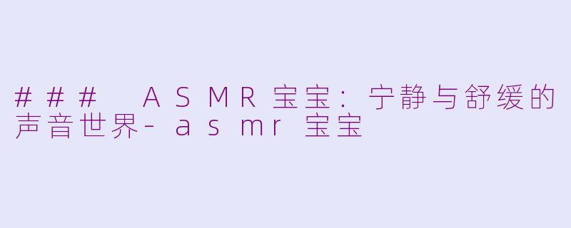 ### ASMR宝宝：宁静与舒缓的声音世界-asmr宝宝