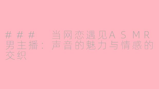 ### 当网恋遇见ASMR男主播：声音的魅力与情感的交织