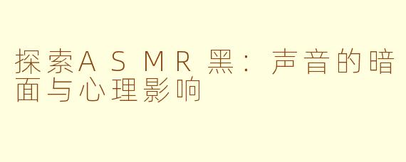 探索ASMR黑：声音的暗面与心理影响