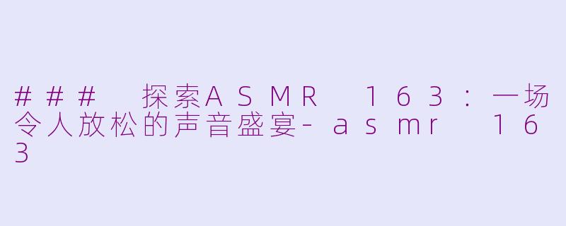 ### 探索ASMR 163：一场令人放松的声音盛宴-asmr 163