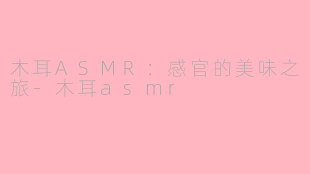 木耳ASMR：感官的美味之旅-木耳asmr