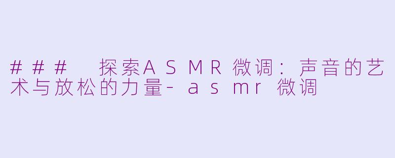 ### 探索ASMR微调：声音的艺术与放松的力量-asmr微调