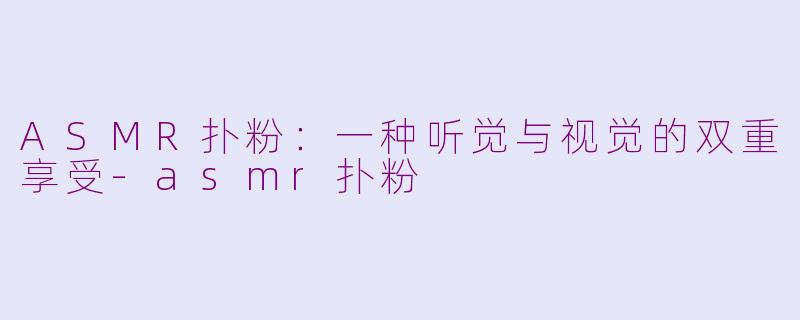 ASMR扑粉：一种听觉与视觉的双重享受-asmr扑粉