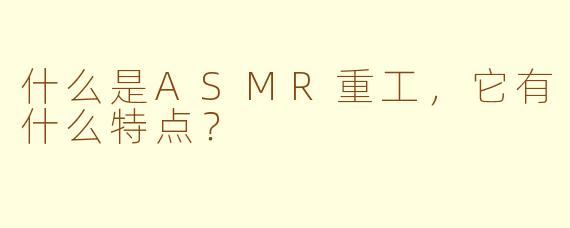 什么是ASMR重工,它有什么特点?