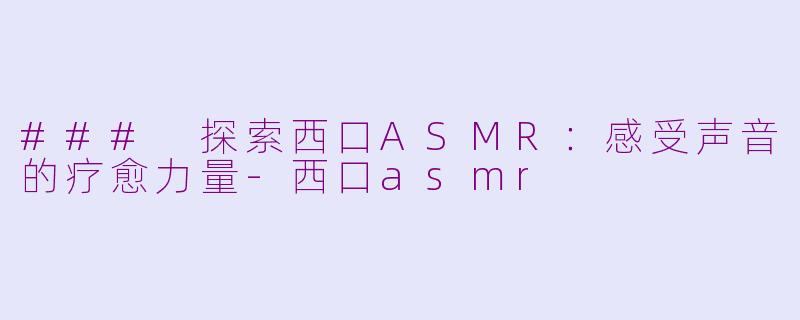 ### 探索西口ASMR：感受声音的疗愈力量-西口asmr