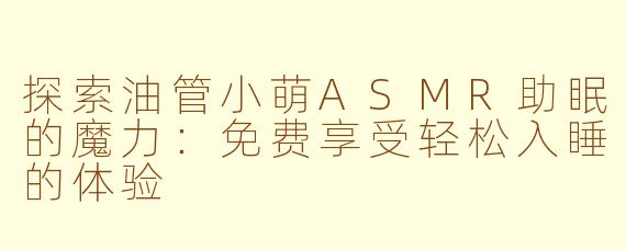 探索油管小萌ASMR助眠的魔力：免费享受轻松入睡的体验