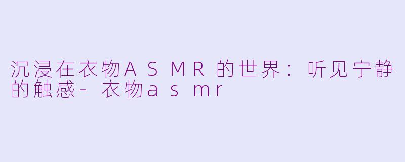 沉浸在衣物ASMR的世界：听见宁静的触感-衣物asmr