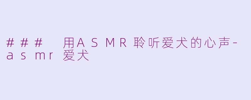 ### 用ASMR聆听爱犬的心声-asmr爱犬