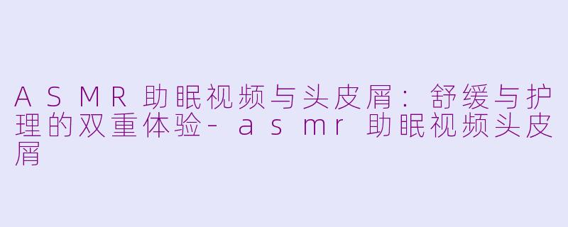 ASMR助眠视频与头皮屑：舒缓与护理的双重体验-asmr助眠视频头皮屑