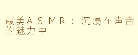 最美ASMR：沉浸在声音的魅力中