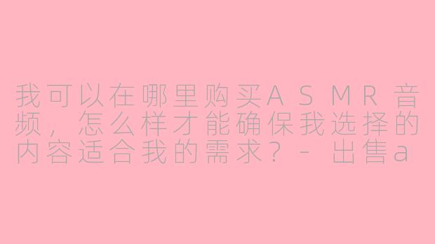 我可以在哪里购买ASMR音频，怎么样才能确保我选择的内容适合我的需求？