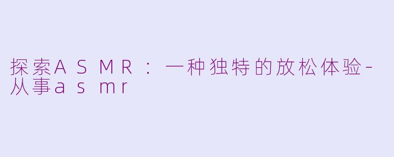 探索ASMR：一种独特的放松体验-从事asmr