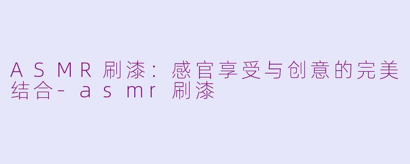 ASMR刷漆：感官享受与创意的完美结合-asmr刷漆