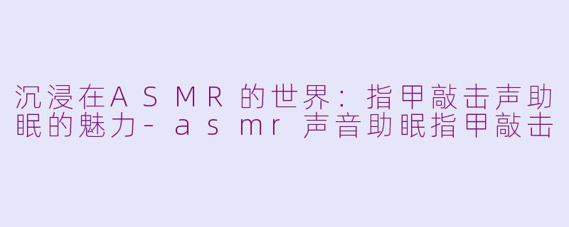 沉浸在ASMR的世界：指甲敲击声助眠的魅力-asmr声音助眠指甲敲击