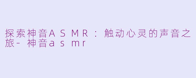 探索神音ASMR：触动心灵的声音之旅-神音asmr