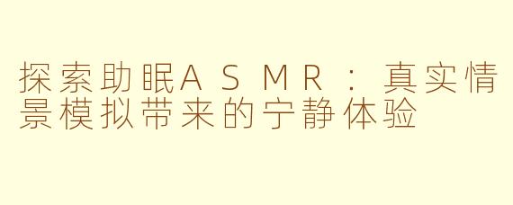 探索助眠ASMR：真实情景模拟带来的宁静体验