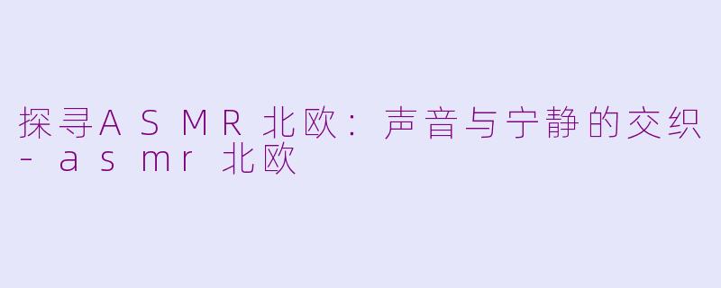 探寻ASMR北欧：声音与宁静的交织-asmr北欧