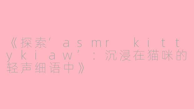 《探索‘asmr kittykiaw’：沉浸在猫咪的轻声细语中》