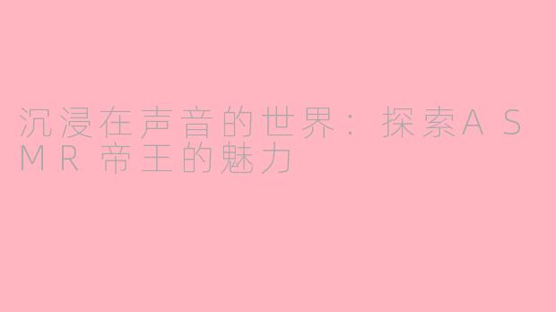 沉浸在声音的世界：探索ASMR帝王的魅力