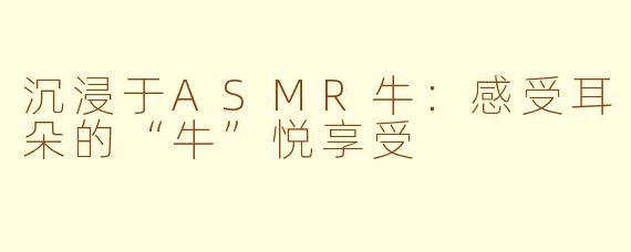 沉浸于ASMR牛：感受耳朵的“牛”悦享受