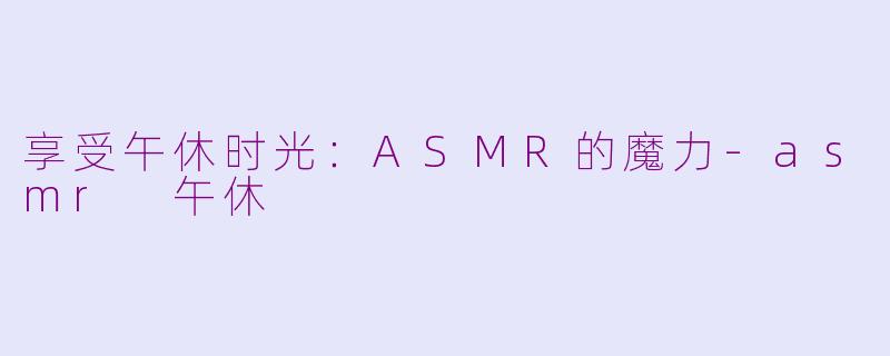 享受午休时光：ASMR的魔力-asmr 午休