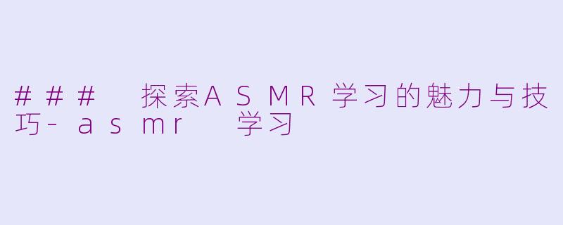 ### 探索ASMR学习的魅力与技巧-asmr 学习