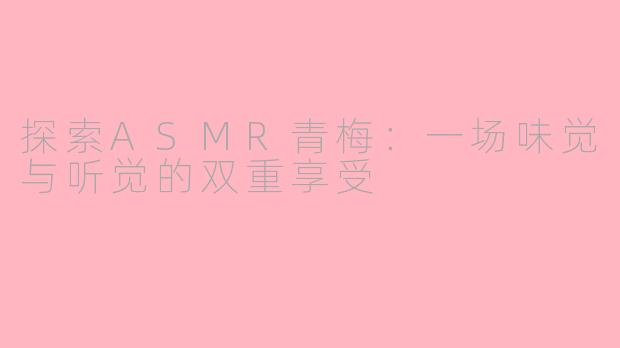 探索ASMR青梅：一场味觉与听觉的双重享受