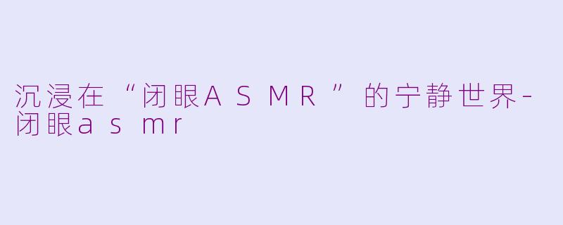 沉浸在“闭眼ASMR”的宁静世界-闭眼asmr