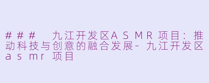 ### 九江开发区ASMR项目：推动科技与创意的融合发展-九江开发区asmr项目