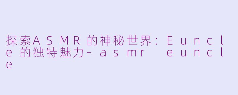 探索ASMR的神秘世界：Euncle的独特魅力-asmr euncle