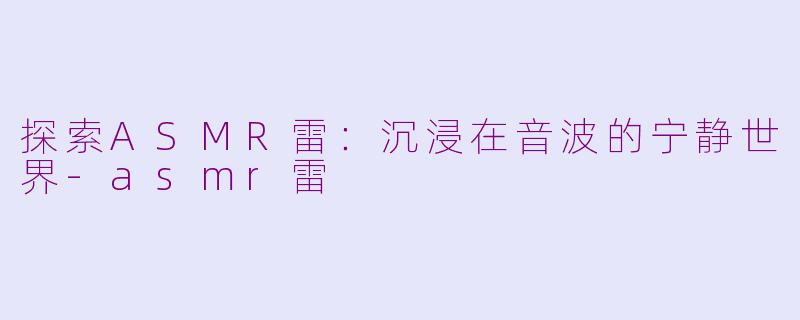 探索ASMR雷：沉浸在音波的宁静世界-asmr雷