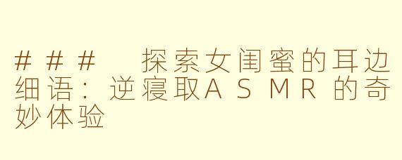 ### 探索女闺蜜的耳边细语:逆寝取ASMR的奇妙体验