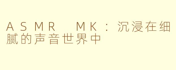 ASMR MK：沉浸在细腻的声音世界中