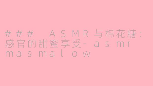 ### ASMR与棉花糖：感官的甜蜜享受-asmr masmalow