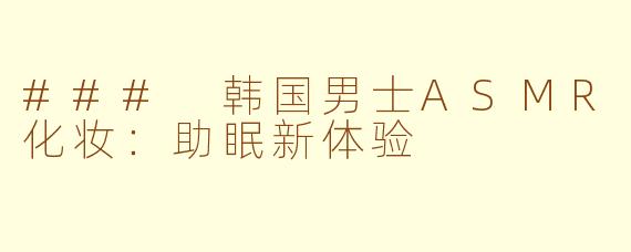 ### 韩国男士ASMR化妆：助眠新体验