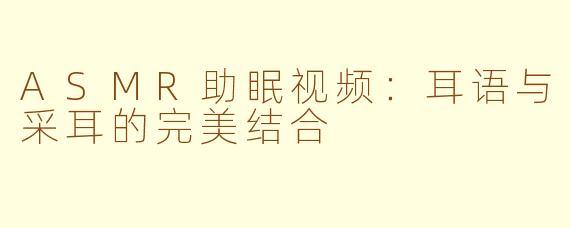 ASMR助眠视频：耳语与采耳的完美结合