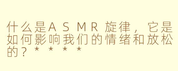 什么是ASMR旋律,它是如何影响我们的情绪和放松的?****