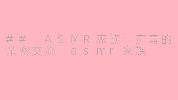 ## ASMR家族：声音的亲密交流-asmr家族