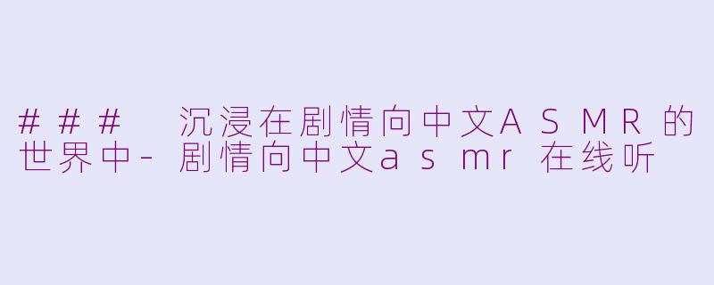 ### 沉浸在剧情向中文ASMR的世界中-剧情向中文asmr在线听