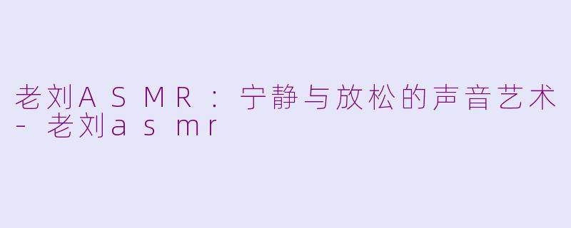 老刘ASMR：宁静与放松的声音艺术-老刘asmr