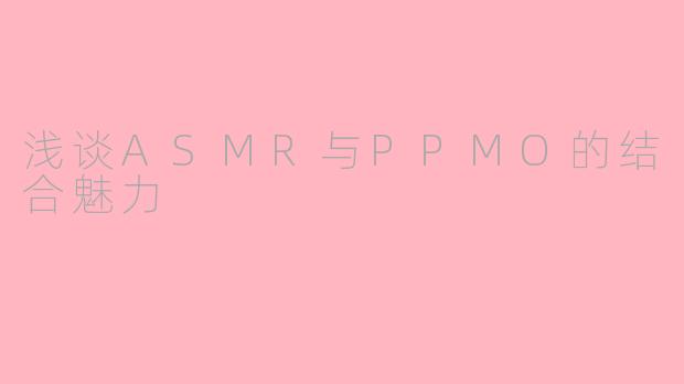 浅谈ASMR与PPMO的结合魅力