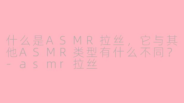 什么是ASMR拉丝,它与其他ASMR类型有什么不同?