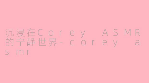 沉浸在Corey ASMR的宁静世界-corey asmr