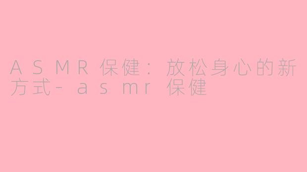 ASMR保健：放松身心的新方式-asmr保健