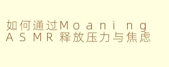 如何通过Moaning ASMR释放压力与焦虑