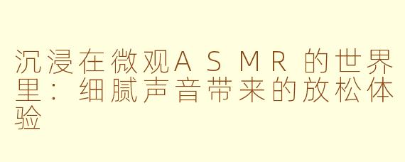 沉浸在微观ASMR的世界里：细腻声音带来的放松体验