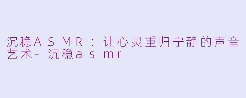 沉稳ASMR：让心灵重归宁静的声音艺术-沉稳asmr